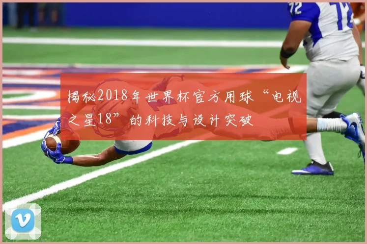 揭秘2018年世界杯官方用球“电视之星18”的科技与设计突破