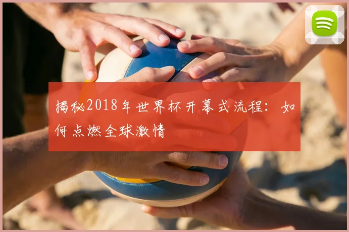揭秘2018年世界杯开幕式流程：如何点燃全球激情