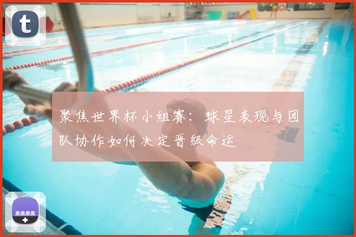聚焦世界杯小组赛：球星表现与团队协作如何决定晋级命运