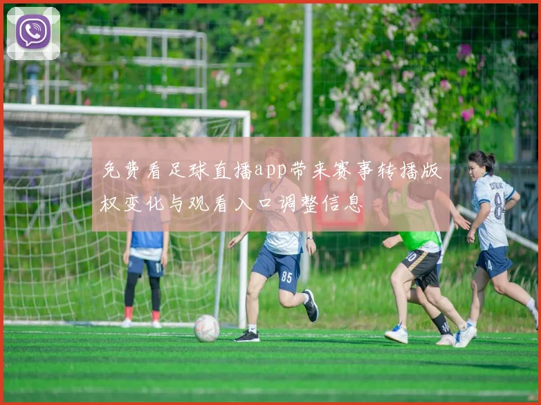 免费看足球直播app带来赛事转播版权变化与观看入口调整信息