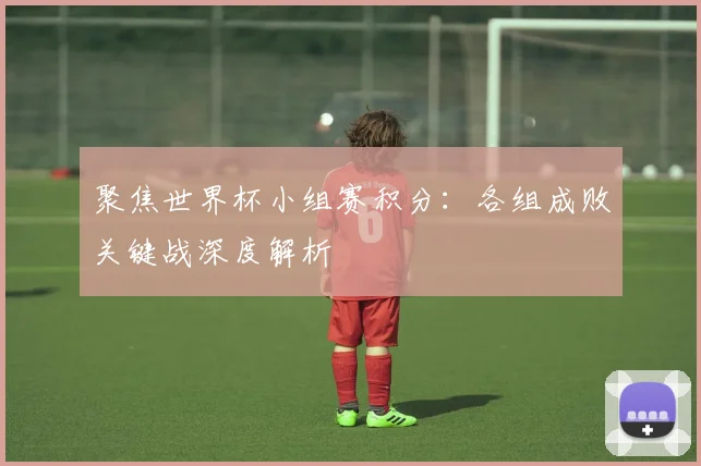 聚焦世界杯小组赛积分：各组成败关键战深度解析