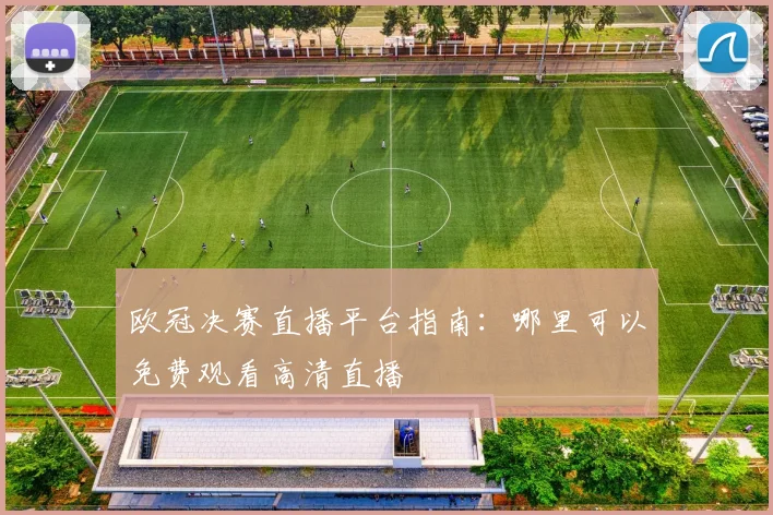 欧冠决赛直播平台指南：哪里可以免费观看高清直播