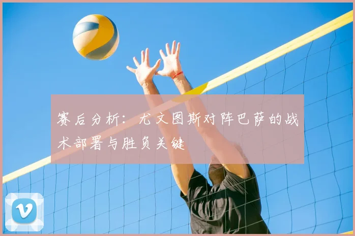 赛后分析:尤文图斯对阵巴萨的战术部署与胜负关键