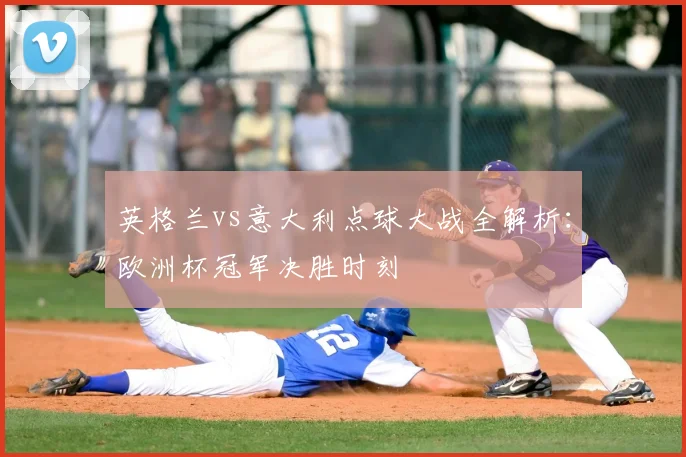 英格兰vs意大利点球大战全解析：欧洲杯冠军决胜时刻