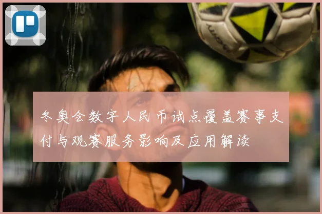 冬奥会数字人民币试点覆盖赛事支付与观赛服务影响及应用解读