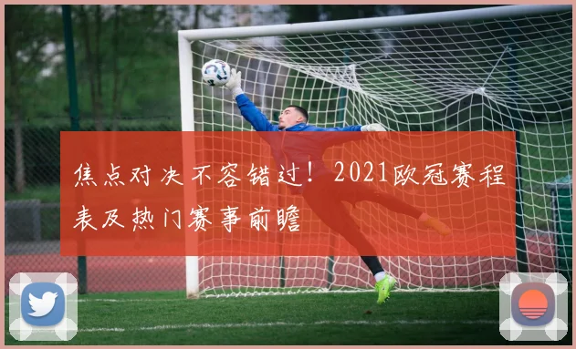 焦点对决不容错过！2021欧冠赛程表及热门赛事前瞻