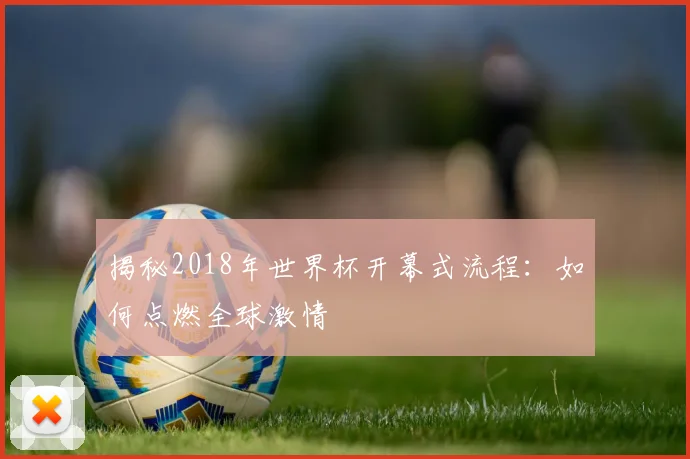 揭秘2018年世界杯开幕式流程：如何点燃全球激情