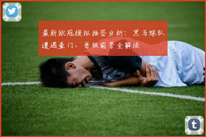 最新欧冠模拟抽签分析:黑马球队遭遇豪门,晋级前景全解读