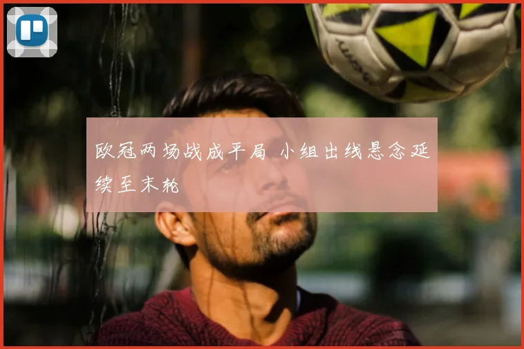 欧冠两场战成平局 小组出线悬念延续至末轮