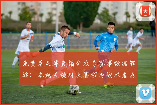 免费看足球直播公众号赛事数据解读:本轮关键对决赛程与战术看点分析