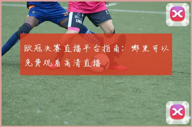 欧冠决赛直播平台指南：哪里可以免费观看高清直播